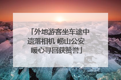 外地游客坐车途中遗落相机 崂山公安暖心寻回获赞誉