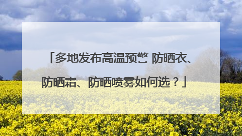 多地发布高温预警 防晒衣、防晒霜、防晒喷雾如何选？