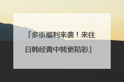 多重福利来袭！来往日韩经青中转更精彩
