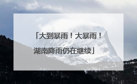 大到暴雨！大暴雨！湖南降雨仍在继续