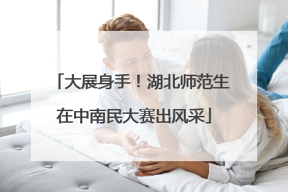 大展身手！湖北师范生在中南民大赛出风采