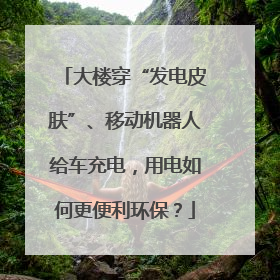 大楼穿“发电皮肤”、移动机器人给车充电，用电如何更便利环保？