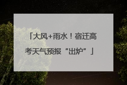 大风+雨水！宿迁高考天气预报“出炉”