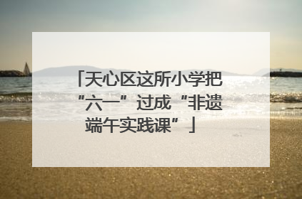 天心区这所小学把“六一”过成“非遗端午实践课”