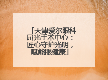 天津爱尔眼科屈光手术中心：匠心守护光明，赋能眼健康