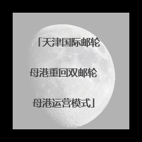 天津国际邮轮母港重回双邮轮母港运营模式