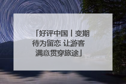 好评中国丨变期待为留恋 让游客满意贯穿旅途