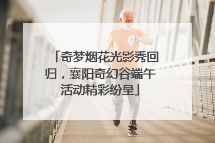 奇梦烟花光影秀回归，襄阳奇幻谷端午活动精彩纷呈