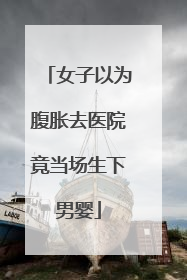 女子以为腹胀去医院竟当场生下男婴