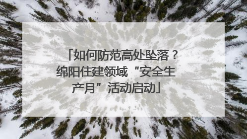 如何防范高处坠落？绵阳住建领域“安全生产月”活动启动
