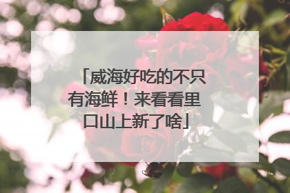 威海好吃的不只有海鲜！来看看里口山上新了啥