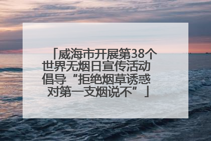 威海市开展第38个世界无烟日宣传活动 倡导“拒绝烟草诱惑 对第一支烟说不”