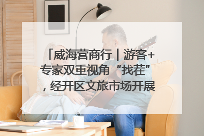 威海营商行｜游客+专家双重视角“找茬”，经开区文旅市场开展暑期前“体检”