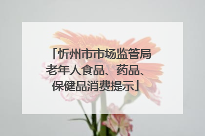 忻州市市场监管局老年人食品、药品、保健品消费提示
