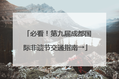 必看！第九届成都国际非遗节交通指南→