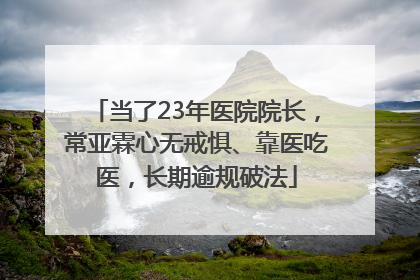 当了23年医院院长，常亚霖心无戒惧、靠医吃医，长期逾规破法