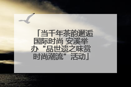 当千年茶韵邂逅国际时尚 安溪举办“品世遗之味赏时尚潮流”活动