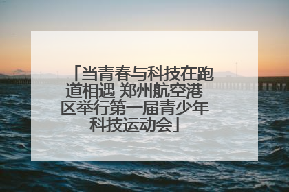 当青春与科技在跑道相遇 郑州航空港区举行第一届青少年科技运动会