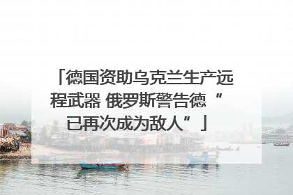 德国资助乌克兰生产远程武器 俄罗斯警告德“已再次成为敌人”