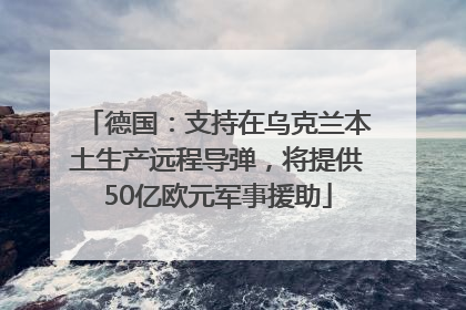 德国：支持在乌克兰本土生产远程导弹，将提供50亿欧元军事援助
