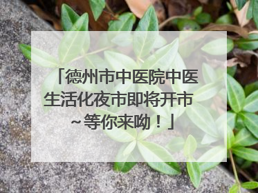 德州市中医院中医生活化夜市即将开市～等你来呦！