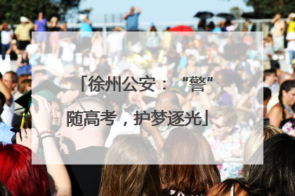 徐州公安：“警”随高考，护梦逐光