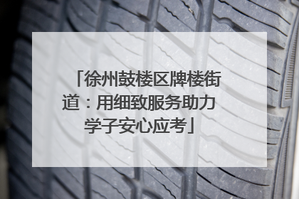 徐州鼓楼区牌楼街道：用细致服务助力学子安心应考
