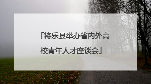 将乐县举办省内外高校青年人才座谈会