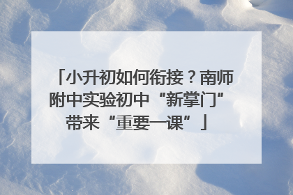 小升初如何衔接？南师附中实验初中“新掌门”带来“重要一课”