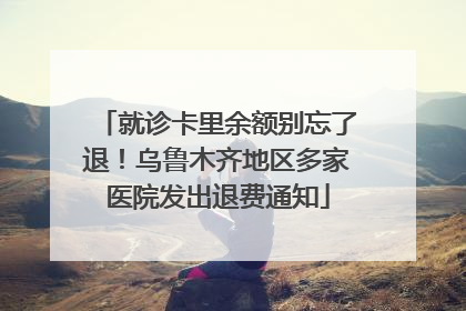 就诊卡里余额别忘了退！乌鲁木齐地区多家医院发出退费通知