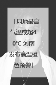 局地最高气温或超40℃ 河南发布高温橙色预警