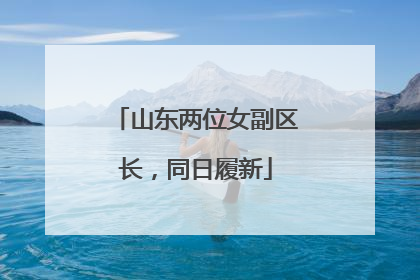 山东两位女副区长，同日履新