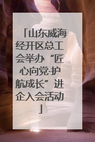山东威海经开区总工会举办“匠心向党·护航成长”进企入会活动