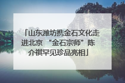 山东潍坊携金石文化走进北京 “金石宗师”陈介祺罕见珍品亮相