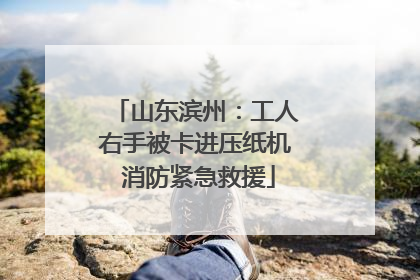 山东滨州：工人右手被卡进压纸机 消防紧急救援