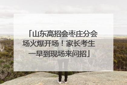 山东高招会枣庄分会场火爆开场！家长考生一早到现场来问招