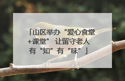 山区举办“爱心食堂+课堂” 让留守老人有“知”有“味”