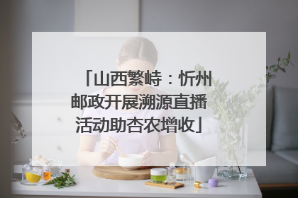 山西繁峙：忻州邮政开展溯源直播活动助杏农增收