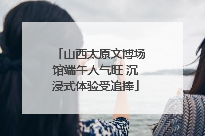 山西太原文博场馆端午人气旺 沉浸式体验受追捧