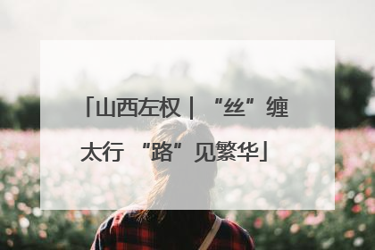 山西左权｜“丝”缠太行 “路”见繁华