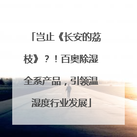 岂止《长安的荔枝》？！百奥除湿全系产品，引领温湿度行业发展