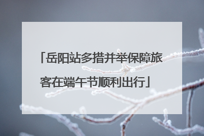 岳阳站多措并举保障旅客在端午节顺利出行
