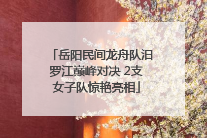 岳阳民间龙舟队汨罗江巅峰对决 2支女子队惊艳亮相