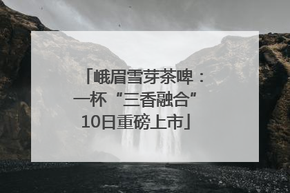 峨眉雪芽茶啤：一杯“三香融合”10日重磅上市