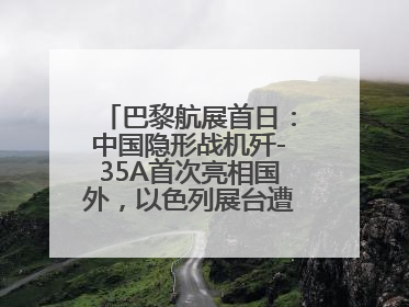 巴黎航展首日：中国隐形战机歼-35A首次亮相国外，以色列展台遭“关黑屋”