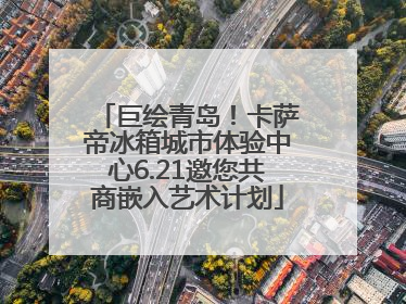 巨绘青岛！卡萨帝冰箱城市体验中心6.21邀您共商嵌入艺术计划