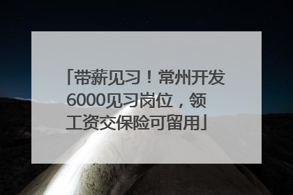 带薪见习！常州开发6000见习岗位，领工资交保险可留用