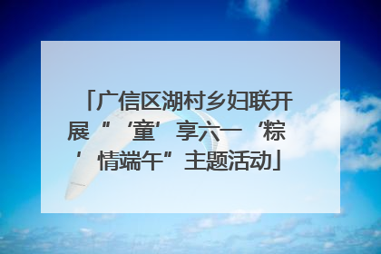 广信区湖村乡妇联开展“‘童’享六一‘粽’情端午”主题活动