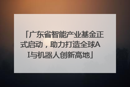 广东省智能产业基金正式启动，助力打造全球AI与机器人创新高地