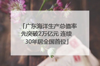 广东海洋生产总值率先突破2万亿元 连续30年居全国首位
